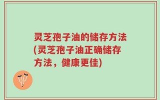 灵芝孢子油的储存方法(灵芝孢子油正确储存方法，健康更佳)