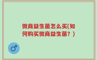 微商益生菌怎么买(如何购买微商益生菌？)