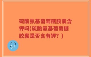 硫酸氨基葡萄糖胶囊含钾吗(硫酸氨基葡萄糖胶囊是否含有钾？)
