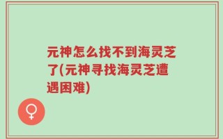 元神怎么找不到海灵芝了(元神寻找海灵芝遭遇困难)