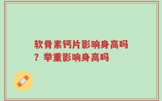 软骨素钙片影响身高吗？举重影响身高吗