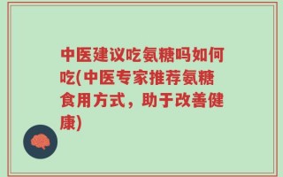 中医建议吃氨糖吗如何吃(中医专家推荐氨糖食用方式，助于改善健康)