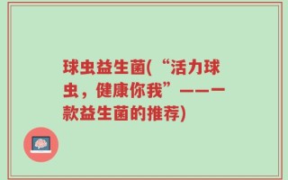 球虫益生菌(“活力球虫，健康你我”——一款益生菌的推荐)