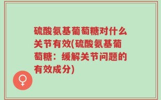 硫酸氨基葡萄糖对什么关节有效(硫酸氨基葡萄糖：缓解关节问题的有效成分)