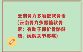 云南骨力多氨糖软骨素(云南骨力多氨糖软骨素：有助于保护骨骼健康，缓解关节疼痛)