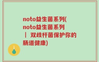 noto益生菌系列(noto益生菌系列 ｜ 双歧杆菌保护你的肠道健康)