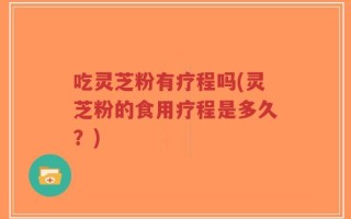 吃灵芝粉有疗程吗(灵芝粉的食用疗程是多久？)