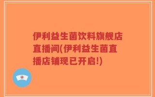 伊利益生菌饮料旗舰店直播间(伊利益生菌直播店铺现已开启!)