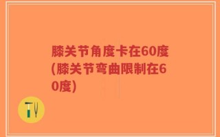 膝关节角度卡在60度(膝关节弯曲限制在60度)