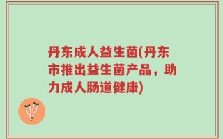 丹东成人益生菌(丹东市推出益生菌产品，助力成人肠道健康)