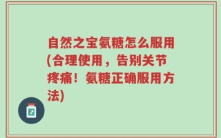 自然之宝氨糖怎么服用(合理使用，告别关节疼痛！氨糖正确服用方法)