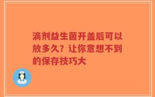 滴剂益生菌开盖后可以放多久？让你意想不到的保存技巧大