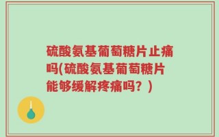 硫酸氨基葡萄糖片止痛吗(硫酸氨基葡萄糖片能够缓解疼痛吗？)