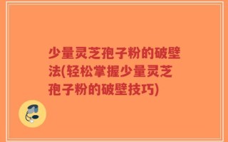 少量灵芝孢子粉的破壁法(轻松掌握少量灵芝孢子粉的破壁技巧)