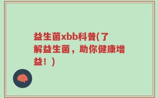 益生菌xbb科普(了解益生菌，助你健康增益！)