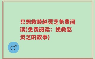 只想救赎赵灵芝免费阅读(免费阅读：挽救赵灵芝的故事)