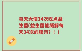 每天大便34次吃点益生菌(益生菌能缓解每天34次的腹泻？！)