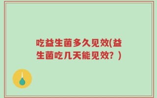 吃益生菌多久见效(益生菌吃几天能见效？)