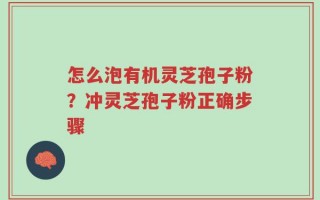 怎么泡有机灵芝孢子粉？冲灵芝孢子粉正确步骤