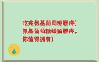 吃完氨基葡萄糖腰疼(氨基葡萄糖缓解腰疼，你值得拥有)