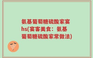 氨基葡萄糖硫酸家宴 hs(宴客美食：氨基葡萄糖硫酸家常做法)