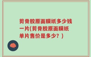 剪骨胶原面膜纸多少钱一片(剪骨胶原面膜纸单片售价是多少？)