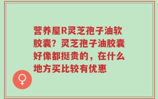 营养屋R灵芝孢子油软胶囊？灵芝孢子油胶囊好像都挺贵的，在什么地方买比较有优惠