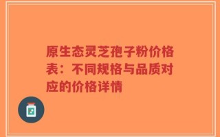 原生态灵芝孢子粉价格表：不同规格与品质对应的价格详情