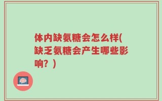 体内缺氨糖会怎么样(缺乏氨糖会产生哪些影响？)