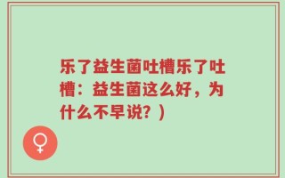 乐了益生菌吐槽乐了吐槽：益生菌这么好，为什么不早说？)