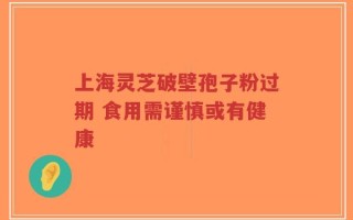 上海灵芝破壁孢子粉过期 食用需谨慎或有健康