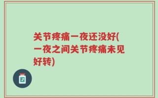 关节疼痛一夜还没好(一夜之间关节疼痛未见好转)