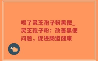 喝了灵芝孢子粉黑便_灵芝孢子粉：改善黑便问题，促进肠道健康