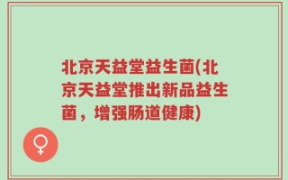 北京天益堂益生菌(北京天益堂推出新品益生菌，增强肠道健康)