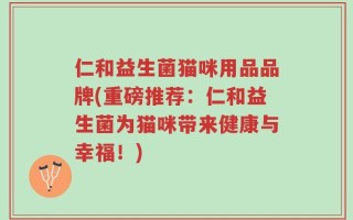 仁和益生菌猫咪用品品牌(重磅推荐：仁和益生菌为猫咪带来健康与幸福！)