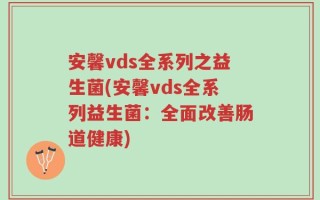安馨vds全系列之益生菌(安馨vds全系列益生菌：全面改善肠道健康)