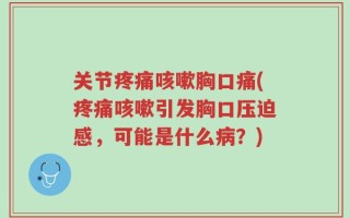 关节疼痛咳嗽胸口痛(疼痛咳嗽引发胸口压迫感，可能是什么病？)