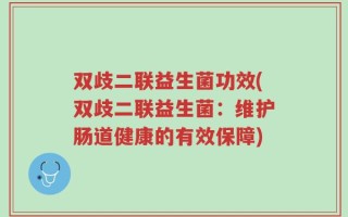双歧二联益生菌功效(双歧二联益生菌：维护肠道健康的有效保障)