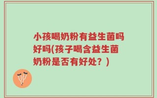 小孩喝奶粉有益生菌吗好吗(孩子喝含益生菌奶粉是否有好处？)