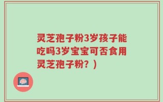 灵芝孢子粉3岁孩子能吃吗3岁宝宝可否食用灵芝孢子粉？)