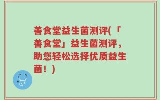 善食堂益生菌测评(「善食堂」益生菌测评，助您轻松选择优质益生菌！)