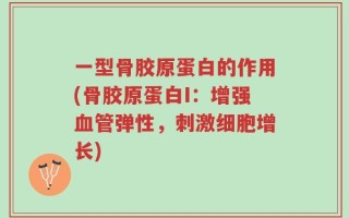 一型骨胶原蛋白的作用(骨胶原蛋白I：增强血管弹性，刺激细胞增长)