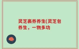 灵芝裹养养生(灵芝包养生，一物多功