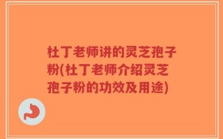 杜丁老师讲的灵芝孢子粉(杜丁老师介绍灵芝孢子粉的功效及用途)