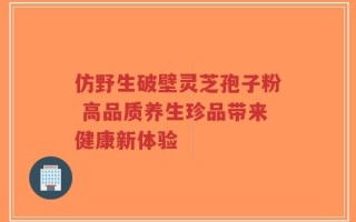 仿野生破壁灵芝孢子粉 高品质养生珍品带来健康新体验