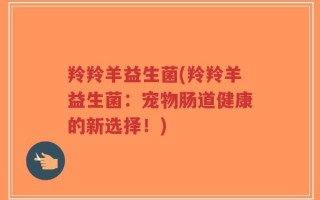 羚羚羊益生菌(羚羚羊益生菌：宠物肠道健康的新选择！)