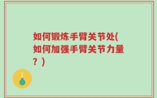 如何锻炼手臂关节处(如何加强手臂关节力量？)