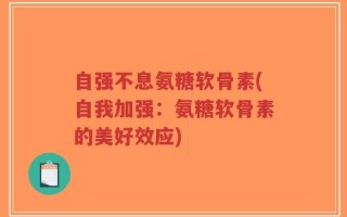 自强不息氨糖软骨素(自我加强：氨糖软骨素的美好效应)