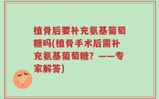 植骨后要补充氨基葡萄糖吗(植骨手术后需补充氨基葡萄糖？——专家解答)