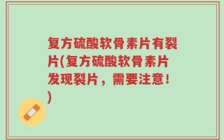 复方硫酸软骨素片有裂片(复方硫酸软骨素片发现裂片，需要注意！)